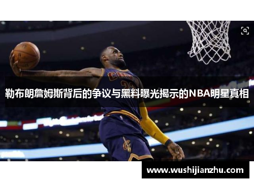 勒布朗詹姆斯背后的争议与黑料曝光揭示的NBA明星真相